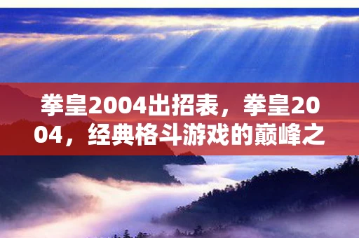 拳皇2004出招表，拳皇2004，经典格斗游戏的巅峰之作