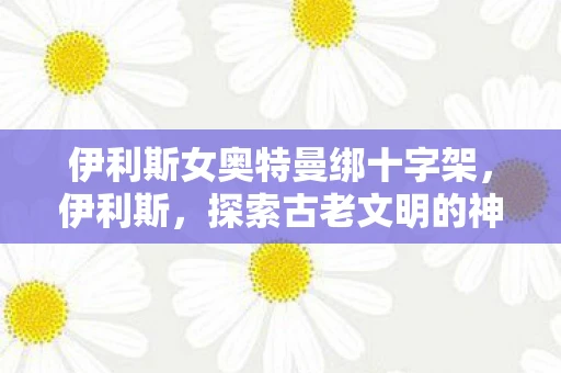 伊利斯女奥特曼绑十字架，伊利斯，探索古老文明的神秘之旅
