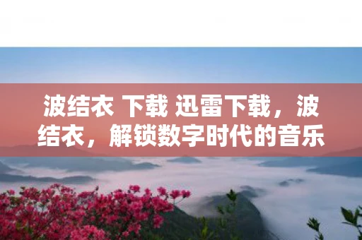 波结衣 下载 迅雷下载，波结衣，解锁数字时代的音乐新体验