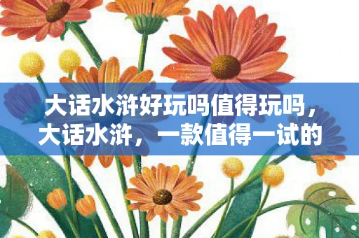 大话水浒好玩吗值得玩吗，大话水浒，一款值得一试的Q版回合制游戏