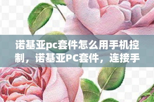 诺基亚pc套件怎么用手机控制，诺基亚PC套件，连接手机与电脑的桥梁