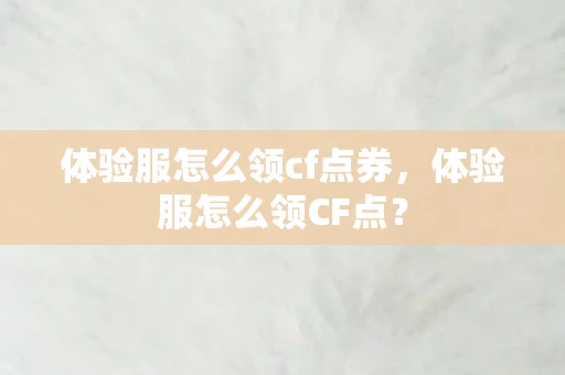 体验服怎么领cf点券，体验服怎么领CF点？