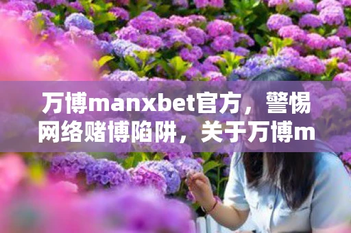 万博manxbet官方，警惕网络赌博陷阱，关于万博manbetx的警示