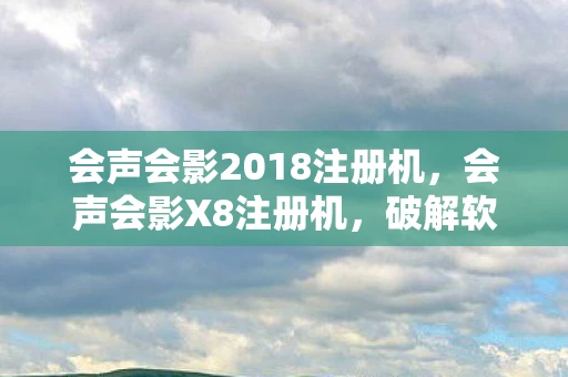 会声会影2018注册机，会声会影X8注册机，破解软件的风险与合法替代方案