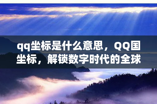 qq坐标是什么意思，QQ国坐标，解锁数字时代的全球定位新玩法