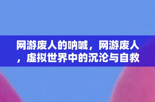 网游废人的呐喊，网游废人，虚拟世界中的沉沦与自救