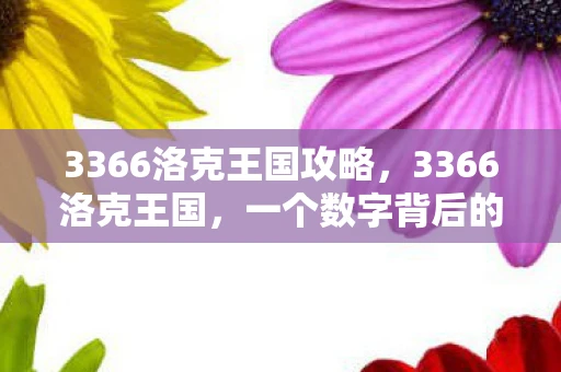 3366洛克王国攻略，3366洛克王国，一个数字背后的传奇故事
