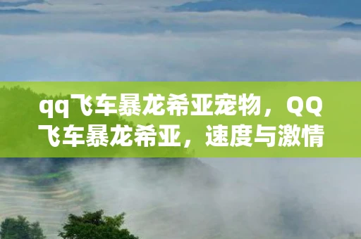 qq飞车暴龙希亚宠物，QQ飞车暴龙希亚，速度与激情的碰撞