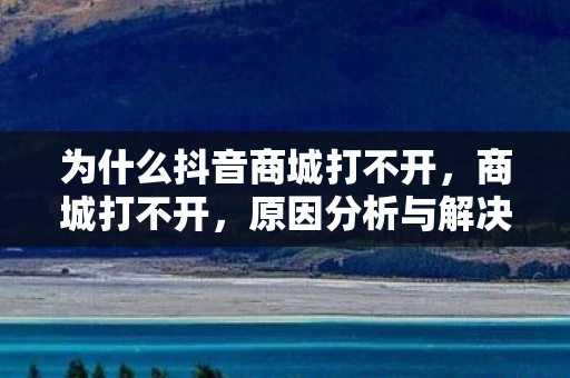 为什么抖音商城打不开，商城打不开，原因分析与解决策略