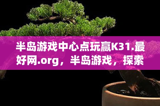 半岛游戏中心点玩赢K31.最好网.org，半岛游戏，探索未知，挑战自我