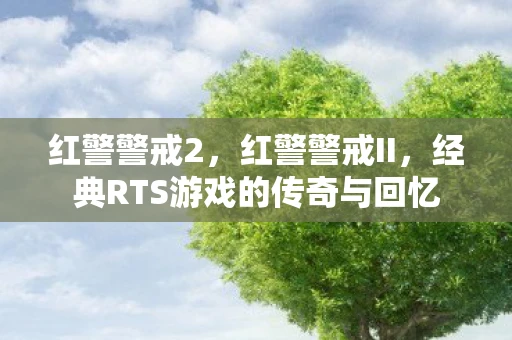红警警戒2，红警警戒II，经典RTS游戏的传奇与回忆