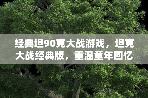 经典坦90克大战游戏，坦克大战经典版，重温童年回忆的街机经典