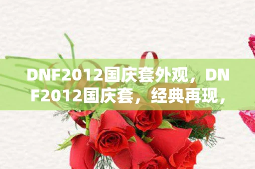 DNF2012国庆套外观，DNF2012国庆套，经典再现，情怀与实力并存