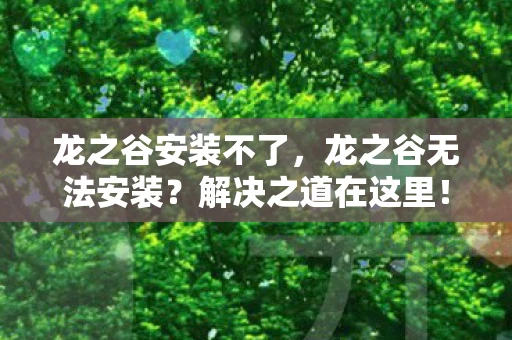 龙之谷安装不了，龙之谷无法安装？解决之道在这里！