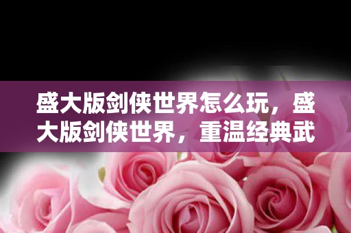 盛大版剑侠世界怎么玩，盛大版剑侠世界，重温经典武侠的浪漫与激情