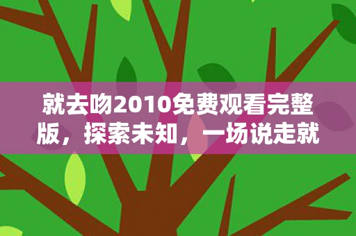 就去吻2010免费观看完整版，探索未知，一场说走就走的旅行