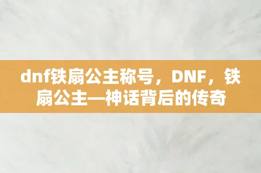 dnf铁扇公主称号，DNF，铁扇公主—神话背后的传奇