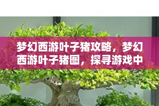 梦幻西游叶子猪攻略，梦幻西游叶子猪图，探寻游戏中的神秘图腾