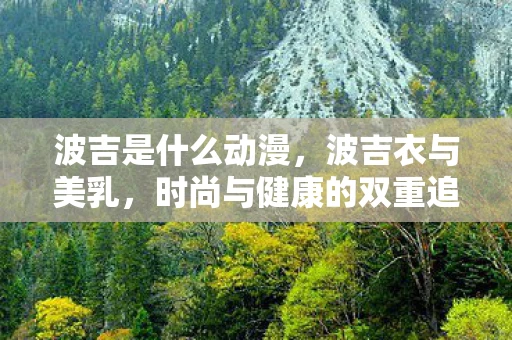 波吉是什么动漫，波吉衣与美乳，时尚与健康的双重追求