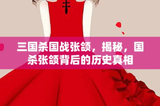 三国杀国战张颌，揭秘，国杀张颌背后的历史真相