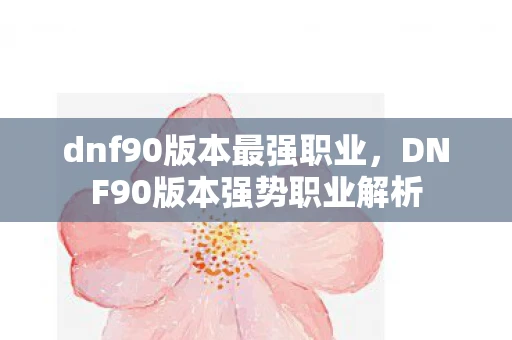 dnf90版本最强职业，DNF90版本强势职业解析