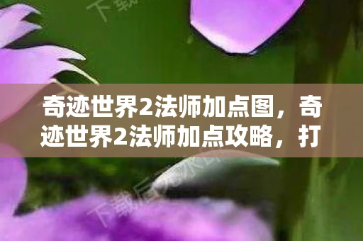 奇迹世界2法师加点图，奇迹世界2法师加点攻略，打造最强法师的秘诀