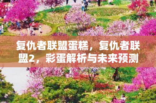 复仇者联盟蛋糕，复仇者联盟2，彩蛋解析与未来预测