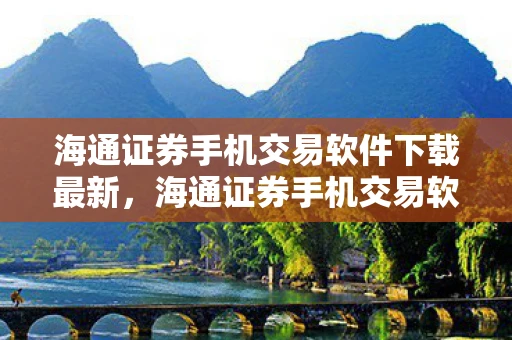 海通证券手机交易软件下载最新，海通证券手机交易软件下载指南