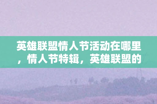 英雄联盟情人节活动在哪里，情人节特辑，英雄联盟的浪漫盛宴