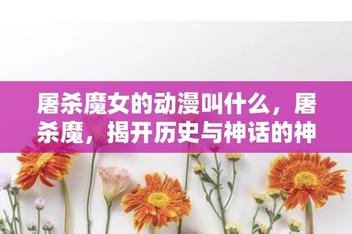 屠杀魔女的动漫叫什么，屠杀魔，揭开历史与神话的神秘面纱