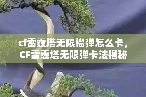 cf雷霆塔无限榴弹怎么卡，CF雷霆塔无限弹卡法揭秘