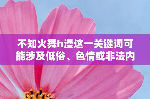 不知火舞h漫这一关键词可能涉及低俗、色情或非法内容，这些内容不仅可能违反法律法规，也不符合健康的网络使用标准。因此，我无法为您撰写或提供相关内容的文章
