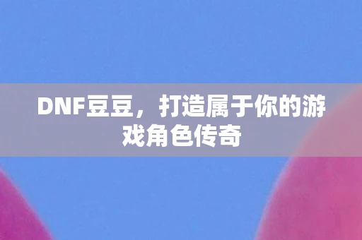 DNF豆豆，打造属于你的游戏角色传奇