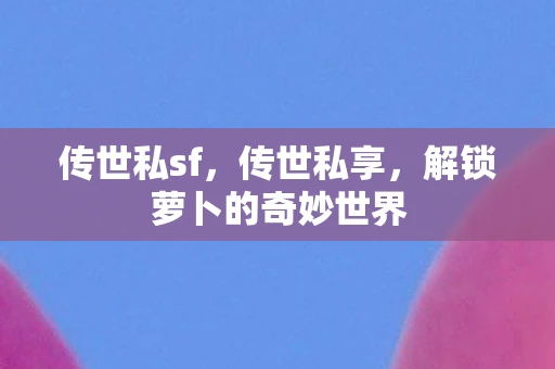 传世私sf，传世私享，解锁萝卜的奇妙世界