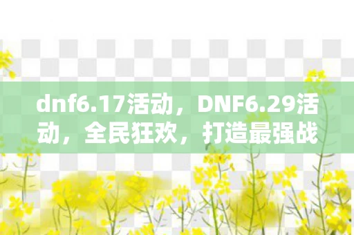 dnf6.17活动，DNF6.29活动，全民狂欢，打造最强战斗阵容