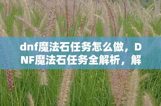 dnf魔法石任务怎么做，DNF魔法石任务全解析，解锁神秘力量的关键步骤