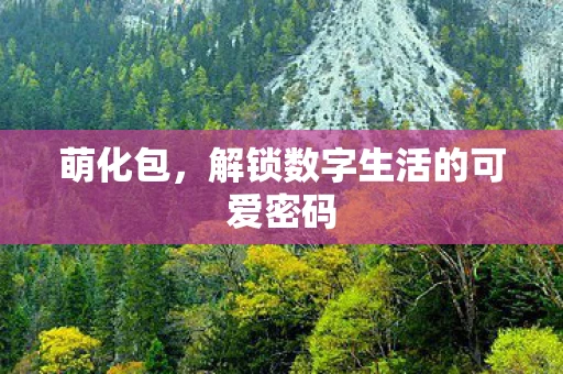 萌化包，解锁数字生活的可爱密码