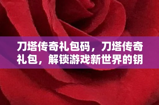 刀塔传奇礼包码，刀塔传奇礼包，解锁游戏新世界的钥匙