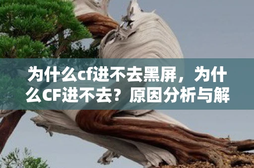 为什么cf进不去黑屏，为什么CF进不去？原因分析与解决方案