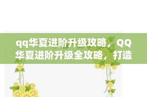 qq华夏进阶升级攻略，QQ华夏进阶升级全攻略，打造你的专属华夏之路