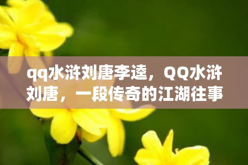 qq水浒刘唐李逵，QQ水浒刘唐，一段传奇的江湖往事