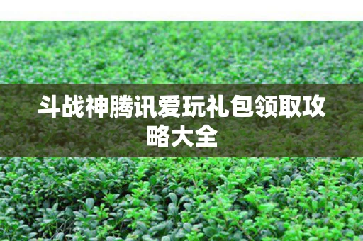 斗战神腾讯爱玩礼包领取攻略大全图片