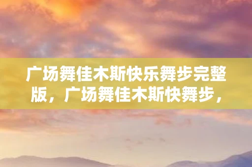广场舞佳木斯快乐舞步完整版，广场舞佳木斯快舞步，舞动生活的快乐节奏