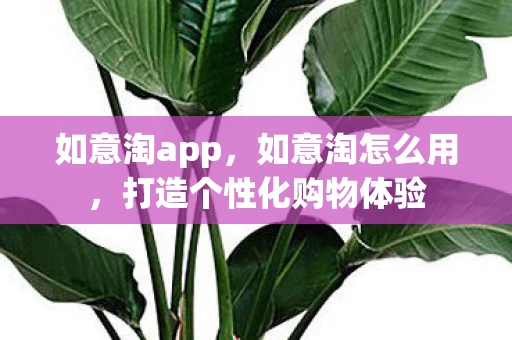 如意淘app，如意淘怎么用，打造个性化购物体验