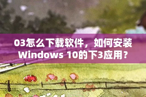 03怎么下载软件，如何安装Windows 10的下3应用？