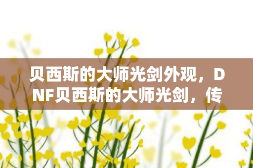 贝西斯的大师光剑外观，DNF贝西斯的大师光剑，传奇武器的背后故事