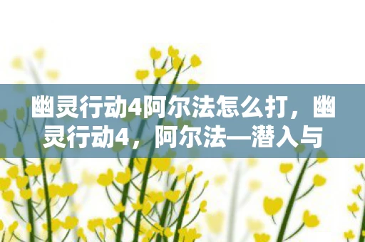 幽灵行动4阿尔法怎么打，幽灵行动4，阿尔法—潜入与反叛的极致体验