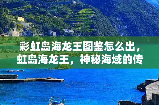 彩虹岛海龙王图鉴怎么出，虹岛海龙王，神秘海域的传说