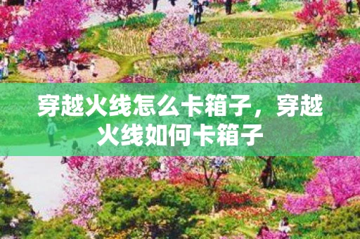 穿越火线怎么卡箱子，穿越火线如何卡箱子