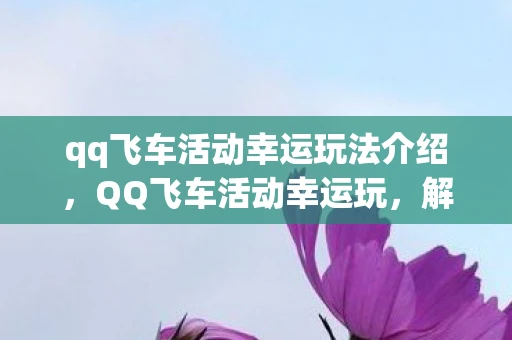 qq飞车活动幸运玩法介绍，QQ飞车活动幸运玩，解锁你的竞速之旅